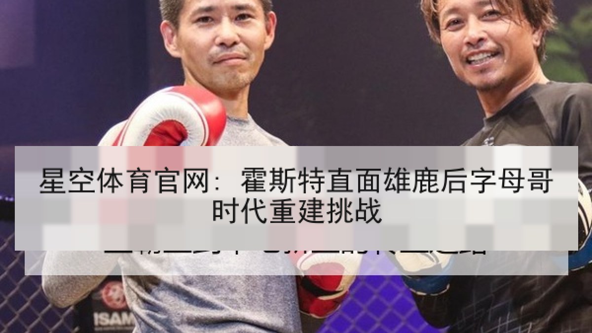 星空体育官网: 霍斯特直面雄鹿后字母哥时代重建挑战 星空体育官网: 霍斯特直面雄鹿后字母哥时代重建挑战