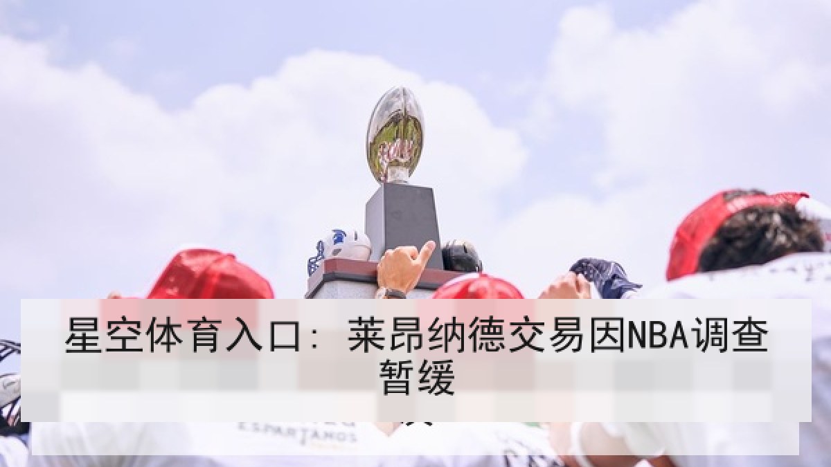 星空体育入口: 莱昂纳德交易因NBA调查暂缓