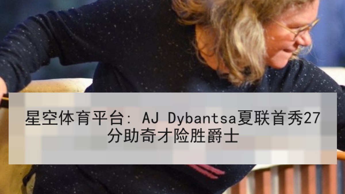 星空体育平台: AJ Dybantsa夏联首秀27分助奇才险胜爵士 星空体育平台: AJ Dybantsa夏联首秀27分助奇才险胜爵士