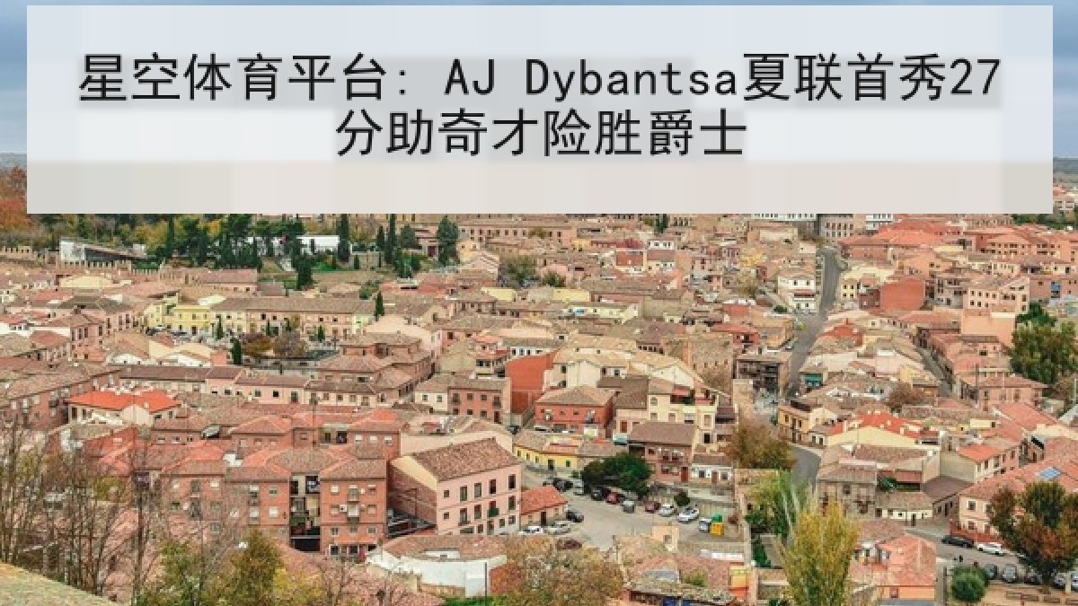 星空体育平台: AJ Dybantsa夏联首秀27分助奇才险胜爵士