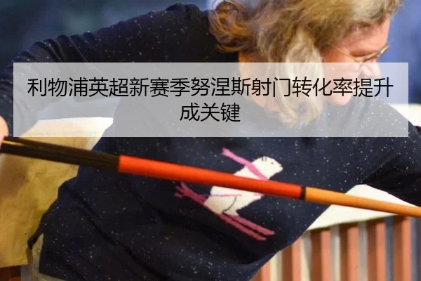 利物浦英超新赛季努涅斯射门转化率提升成关键