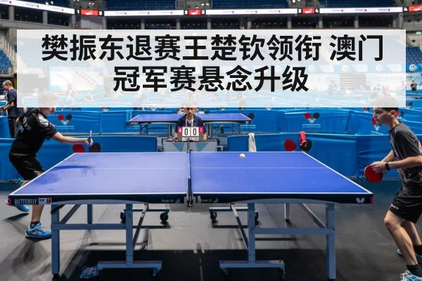 樊振东退赛王楚钦领衔 澳门冠军赛悬念升级