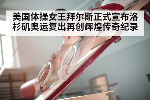 美国体操女王拜尔斯正式宣布洛杉矶奥运复出再创辉煌传奇纪录