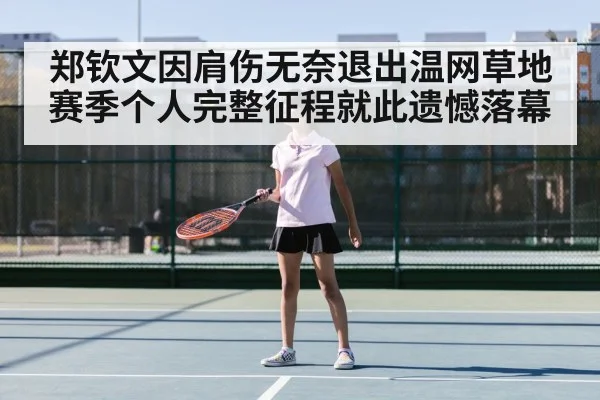 郑钦文因肩伤无奈退出温网草地赛季个人完整征程就此遗憾落幕