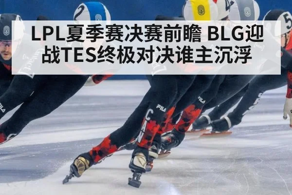 LPL夏季赛决赛前瞻 BLG迎战TES终极对决谁主沉浮