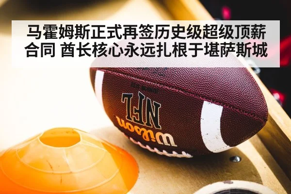 马霍姆斯正式再签历史级超级顶薪合同 酋长核心永远扎根于堪萨斯城
