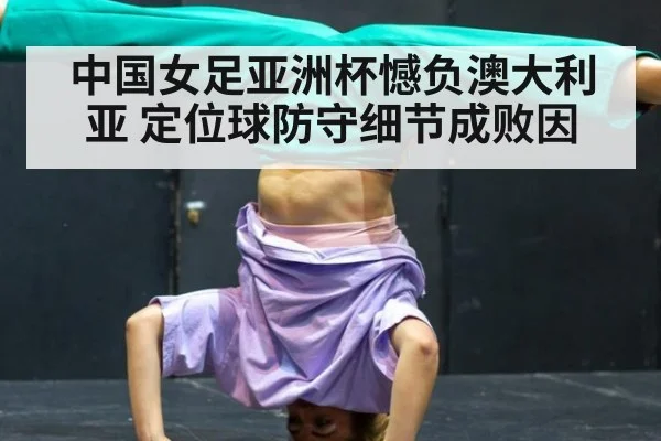 中国女足亚洲杯憾负澳大利亚 定位球防守细节成败因