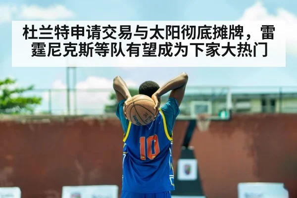 杜兰特申请交易与太阳彻底摊牌，雷霆尼克斯等队有望成为下家大热门