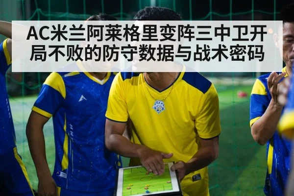 AC米兰阿莱格里变阵三中卫开局不败的防守数据与战术密码