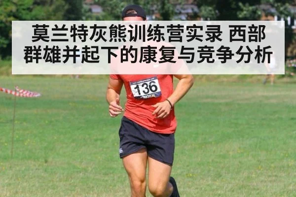 莫兰特灰熊训练营实录 西部群雄并起下的康复与竞争分析