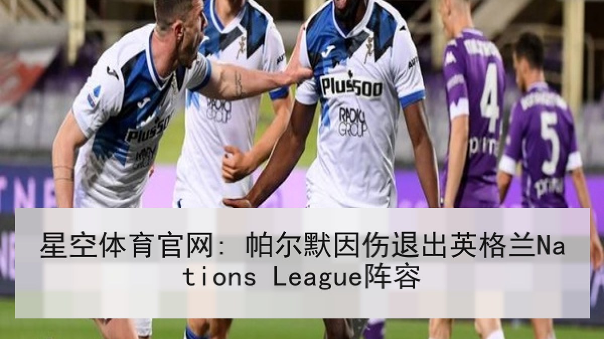 星空体育官网: 帕尔默因伤退出英格兰Nations League阵容 星空体育官网: 帕尔默因伤退出英格兰Nations League阵容