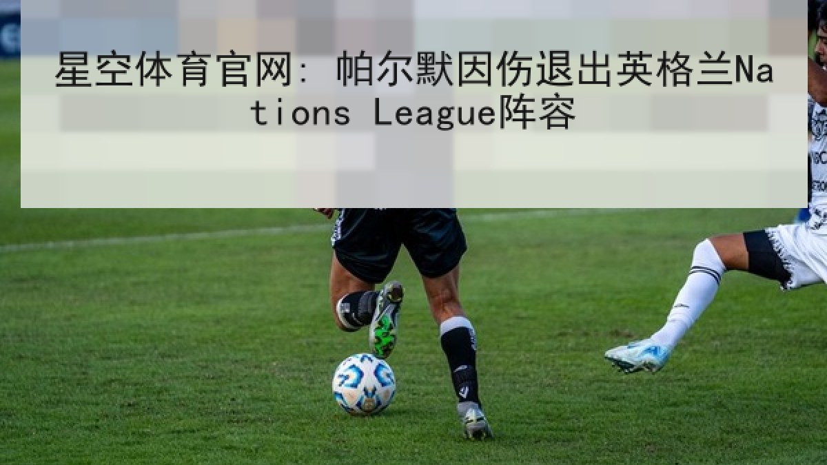 星空体育官网: 帕尔默因伤退出英格兰Nations League阵容